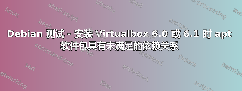 Debian 测试 - 安装 Virtualbox 6.0 或 6.1 时 apt 软件包具有未满足的依赖关系