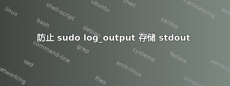 防止 sudo log_output 存储 stdout