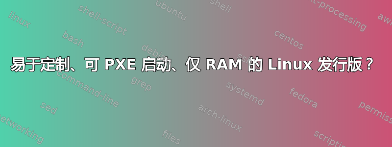 易于定制、可 PXE 启动、仅 RAM 的 Linux 发行版？