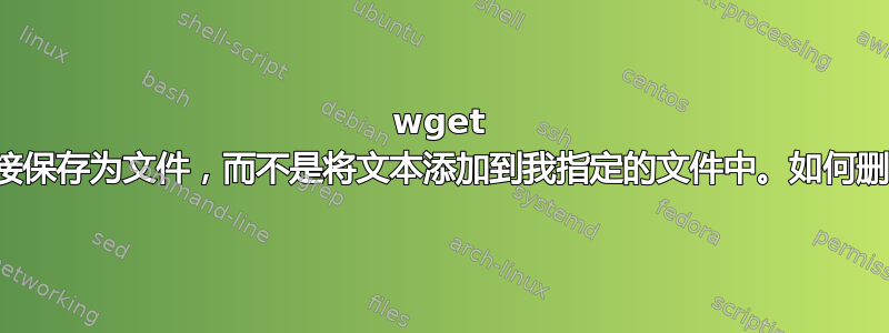 wget 将我的链接保存为文件，而不是将文本添加到我指定的文件中。如何删除链接？