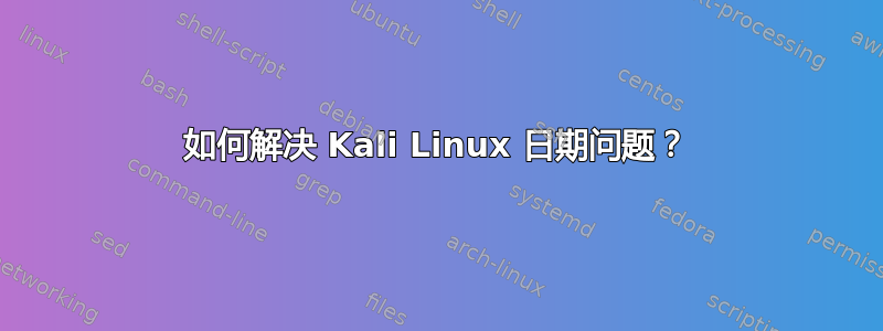 如何解决 Kali Linux 日期问题？