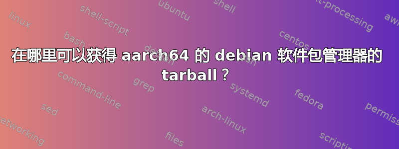 在哪里可以获得 aarch64 的 debian 软件包管理器的 tarball？