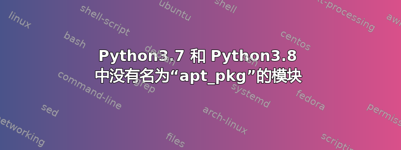 Python3.7 和 Python3.8 中没有名为“apt_pkg”的模块