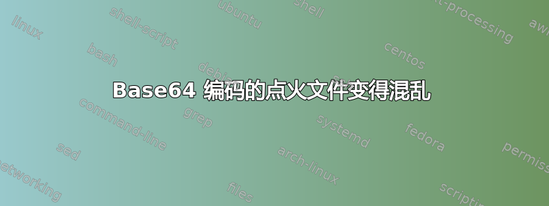 Base64 编码的点火文件变得混乱