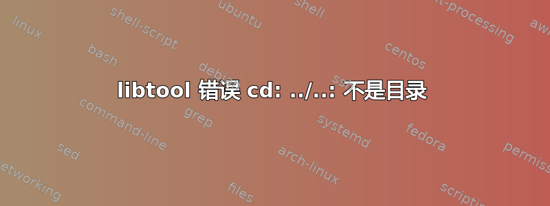 libtool 错误 cd: ../..: 不是目录