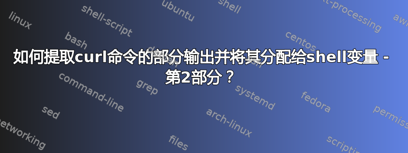 如何提取curl命令的部分输出并将其分配给shell变量 - 第2部分？