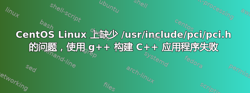 CentOS Linux 上缺少 /usr/include/pci/pci.h 的问题，使用 g++ 构建 C++ 应用程序失败