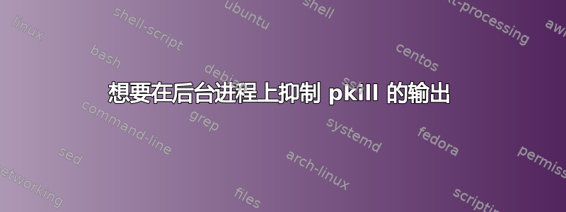 想要在后台进程上抑制 pkill 的输出