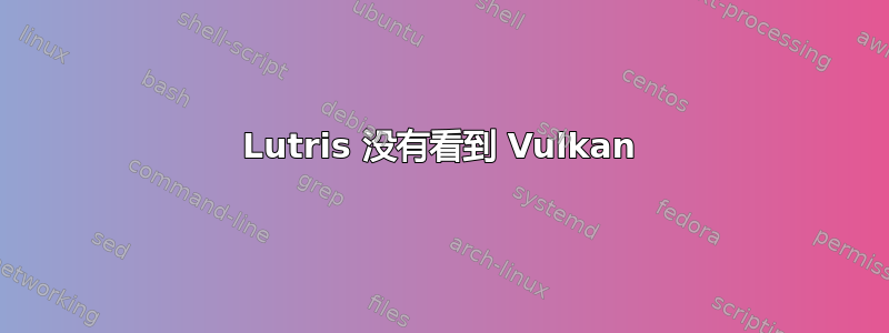 Lutris 没有看到 Vulkan