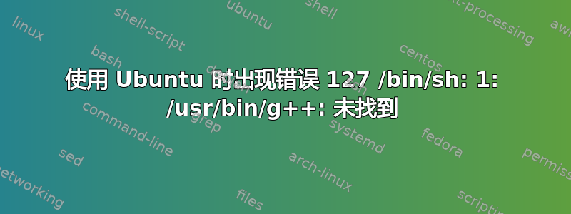 使用 Ubuntu 时出现错误 127 /bin/sh: 1: /usr/bin/g++: 未找到