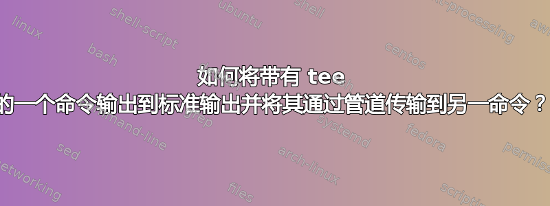 如何将带有 tee 的一个命令输出到标准输出并将其通过管道传输到另一命令？