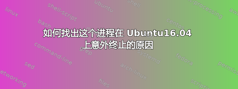 如何找出这个进程在 Ubuntu16.04 上意外终止的原因