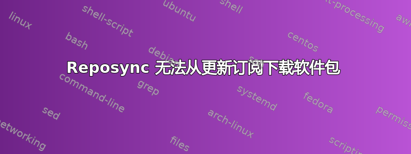 Reposync 无法从更新订阅下载软件包