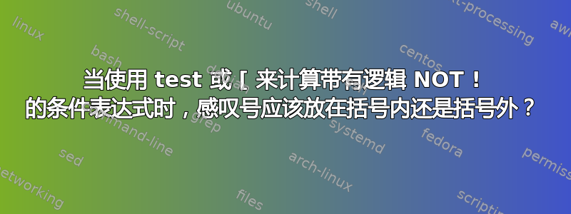 当使用 test 或 [ 来计算带有逻辑 NOT ! 的条件表达式时，感叹号应该放在括号内还是括号外？