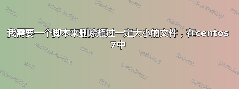 我需要一个脚本来删除超过一定大小的文件，在centos 7中