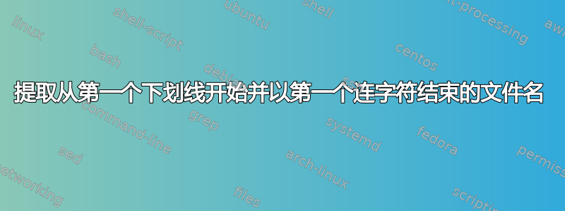 提取从第一个下划线开始并以第一个连字符结束的文件名