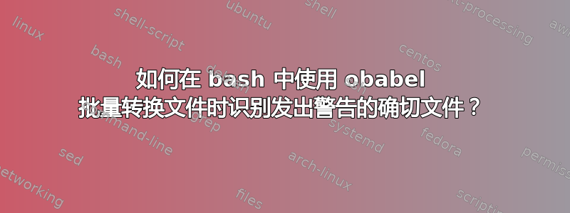 如何在 bash 中使用 obabel 批量转换文件时识别发出警告的确切文件？