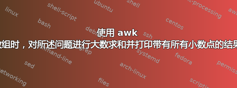 使用 awk 数组时，对所述问题进行大数求和并打印带有所有小数点的结果