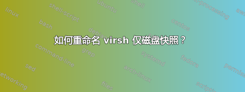 如何重命名 virsh 仅磁盘快照？