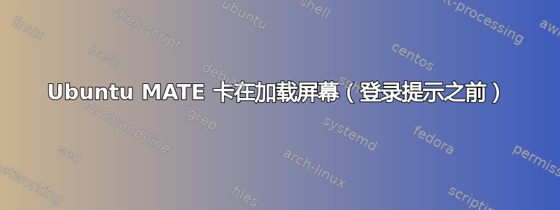 Ubuntu MATE 卡在加载屏幕（登录提示之前）