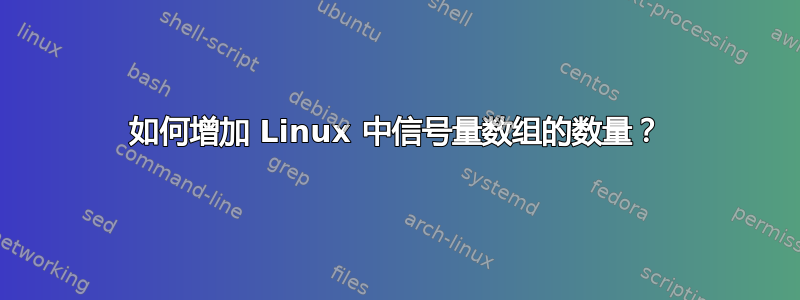 如何增加 Linux 中信号量数组的数量？