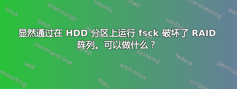 显然通过在 HDD 分区上运行 fsck 破坏了 RAID 阵列。可以做什么？