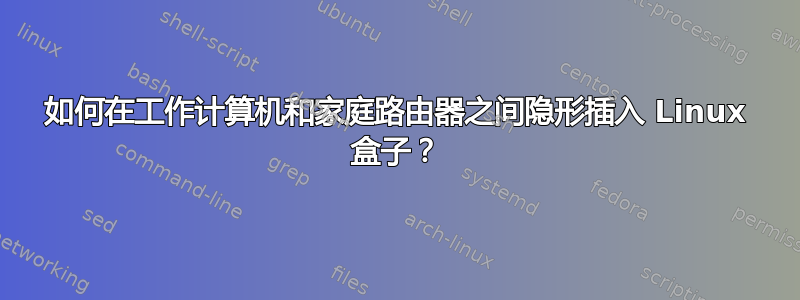 如何在工作计算机和家庭路由器之间隐形插入 Linux 盒子？