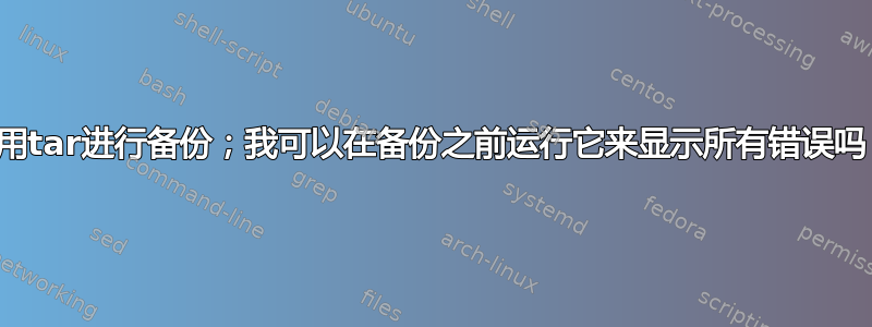 使用tar进行备份；我可以在备份之前运行它来显示所有错误吗？