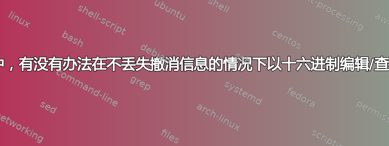 在emacs中，有没有办法在不丢失撤消信息的情况下以十六进制编辑/查看缓冲区？