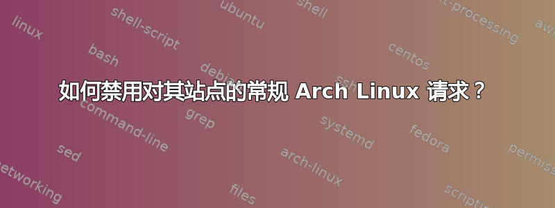 如何禁用对其站点的常规 Arch Linux 请求？