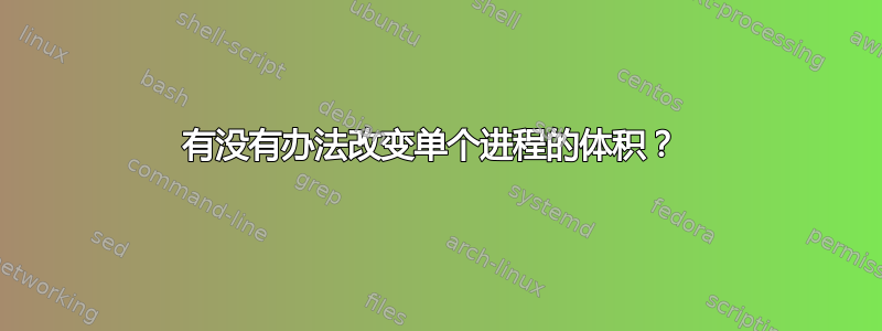 有没有办法改变单个进程的体积？ 