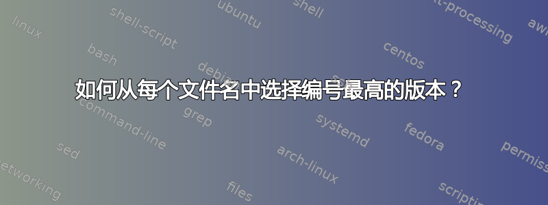 如何从每个文件名中选择编号最高的版本？