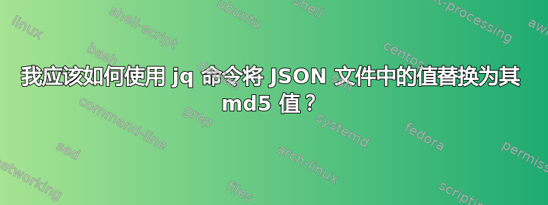 我应该如何使用 jq 命令将 JSON 文件中的值替换为其 md5 值？