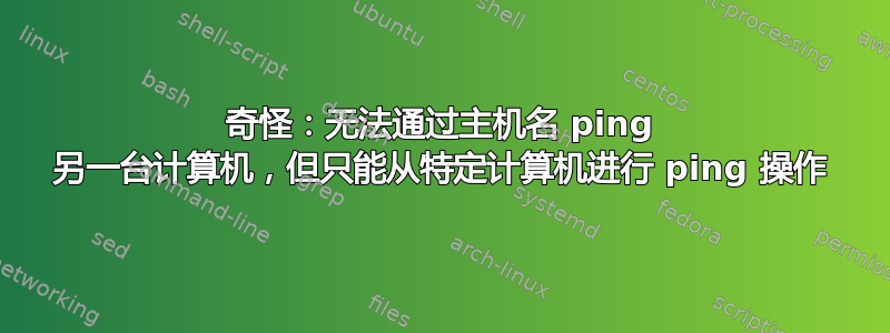 奇怪：无法通过主机名 ping 另一台计算机，但只能从特定计算机进行 ping 操作