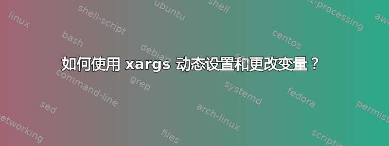 如何使用 xargs 动态设置和更改变量？