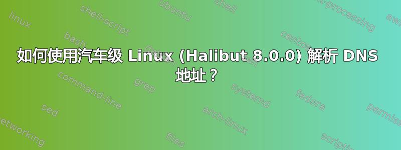 如何使用汽车级 Linux (Halibut 8.0.0) 解析 DNS 地址？