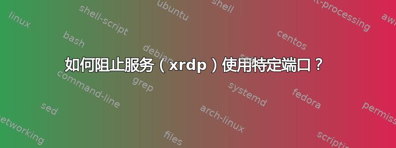 如何阻止服务（xrdp）使用特定端口？