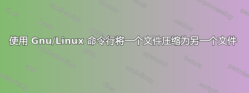 使用 Gnu/Linux 命令行将一个文件压缩为另一个文件