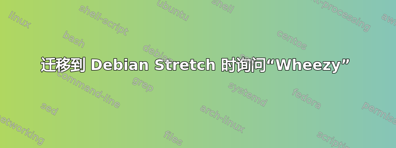 迁移到 Debian Stretch 时询问“Wheezy”