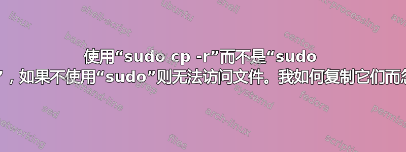 使用“sudo cp -r”而不是“sudo nautilus”，如果不使用“sudo”则无法访问文件。我如何复制它们而忽略权限？