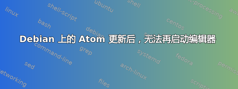 Debian 上的 Atom 更新后，无法再启动编辑器