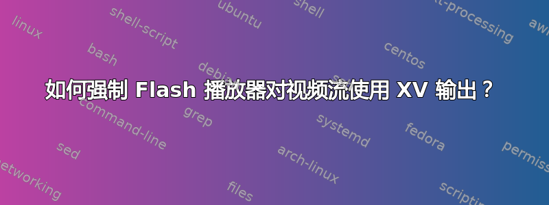 如何强制 Flash 播放器对视频流使用 XV 输出？