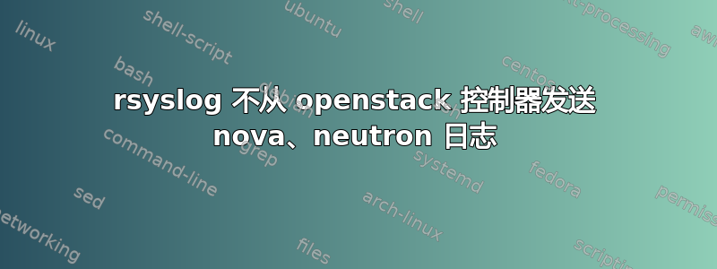 rsyslog 不从 openstack 控制器发送 nova、neutron 日志