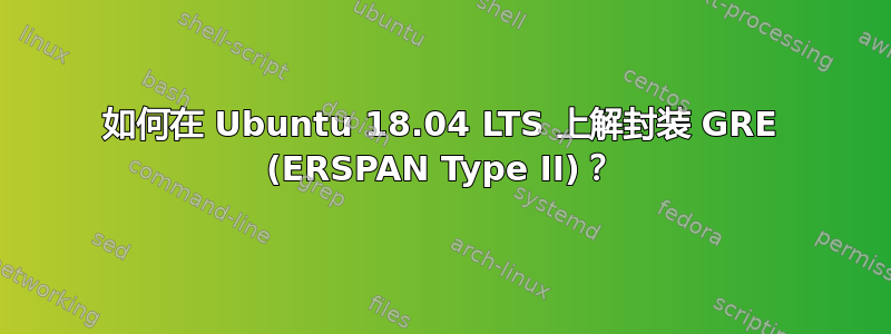 如何在 Ubuntu 18.04 LTS 上解封装 GRE (ERSPAN Type II)？