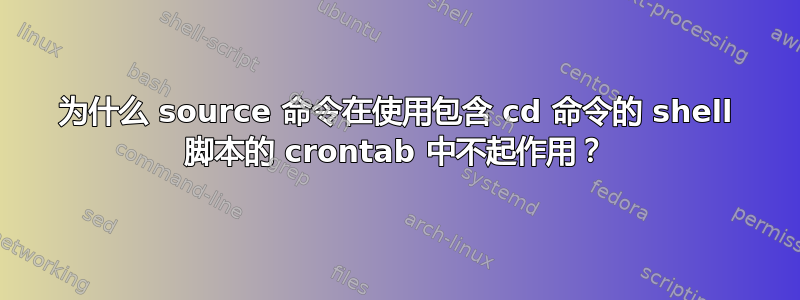 为什么 source 命令在使用包含 cd 命令的 shell 脚本的 crontab 中不起作用？