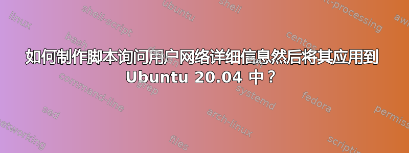 如何制作脚本询问用户网络详细信息然后将其应用到 Ubuntu 20.04 中？