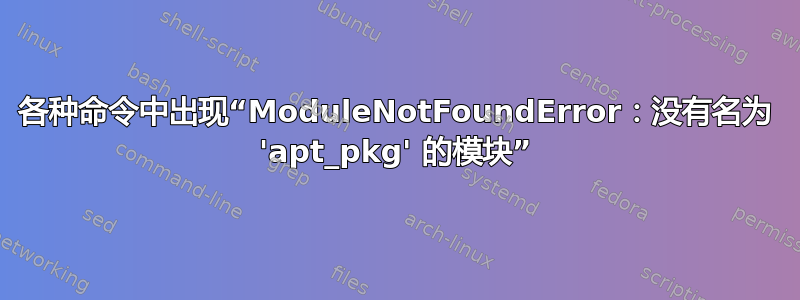 各种命令中出现“ModuleNotFoundError：没有名为 'apt_pkg' 的模块”