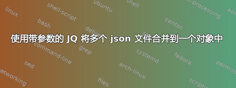 使用带参数的 JQ 将多个 json 文件合并到一个对象中