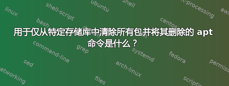 用于仅从特定存储库中清除所有包并将其删除的 apt 命令是什么？