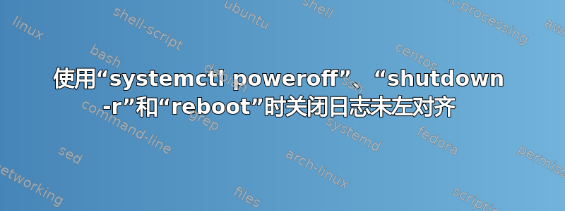 使用“systemctl poweroff”、“shutdown -r”和“rebo​​ot”时关闭日志未左对齐